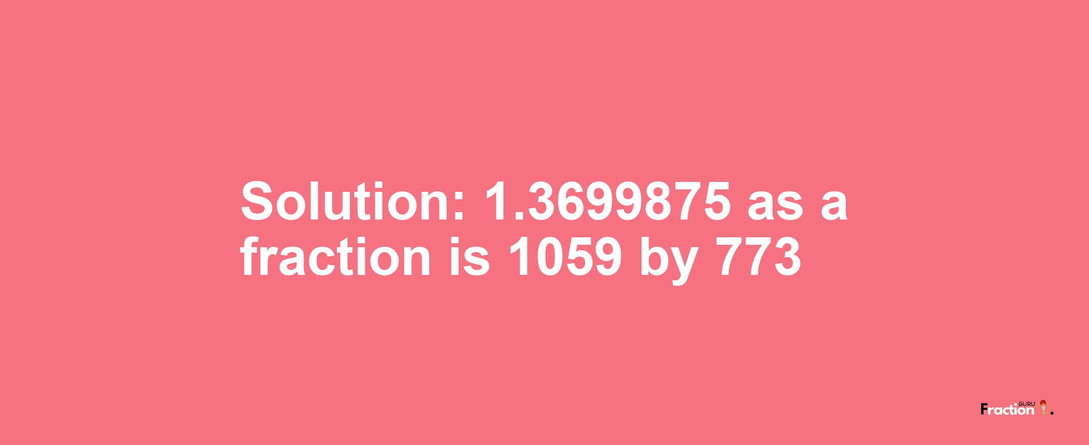 Solution:1.3699875 as a fraction is 1059/773